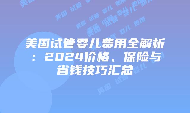 美国试管婴儿费用全解析：2024价格、保险与省钱技巧汇总