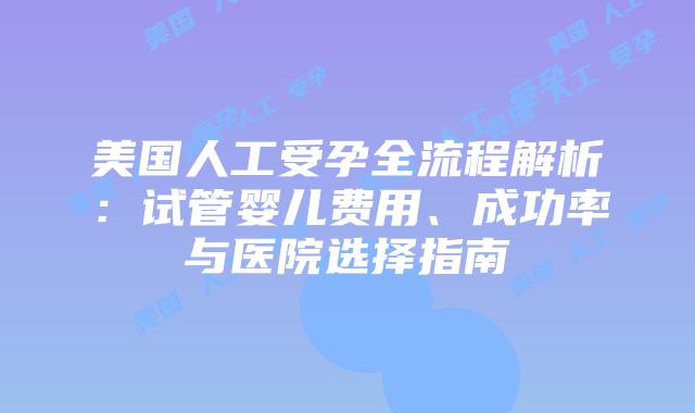 美国人工受孕全流程解析:试管婴儿费用、成功率与医院选择指南