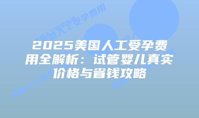 2025美国人工受孕费用全解析:试管婴儿真实价格与省钱攻略