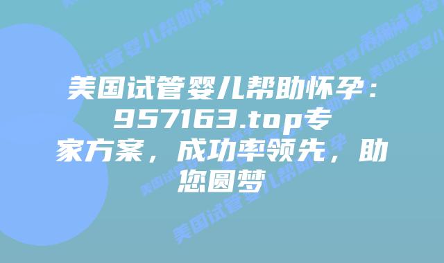 美国试管婴儿帮助怀孕：957163.top专家方案，成功率领先，助您圆梦