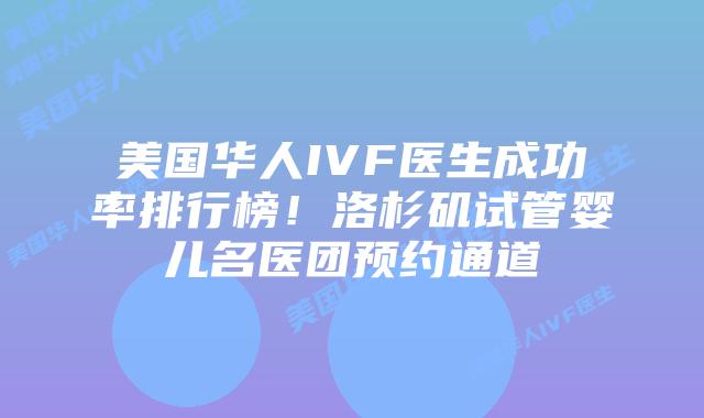 美国华人IVF医生成功率排行榜!洛杉矶试管婴儿名医团预约通道