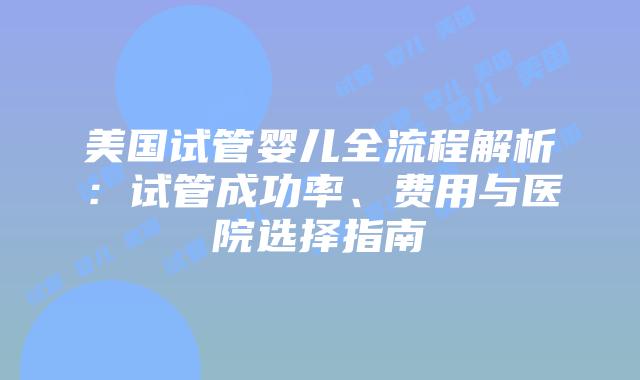 美国试管婴儿全流程解析:试管成功率、费用与医院选择指南