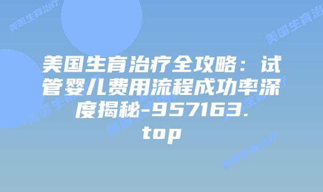 美国生育治疗全攻略:试管婴儿费用流程成功率深度揭秘-957163.top