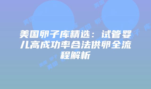 美国卵子库精选:试管婴儿高成功率合法供卵全流程解析