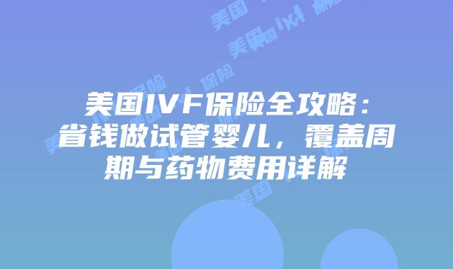 美国IVF保险全攻略:省钱做试管婴儿,覆盖周期与药物费用详解