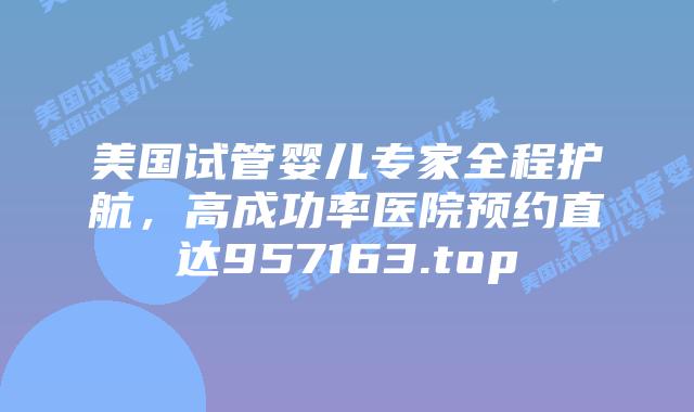 美国试管婴儿专家全程护航,高成功率医院预约直达957163.top