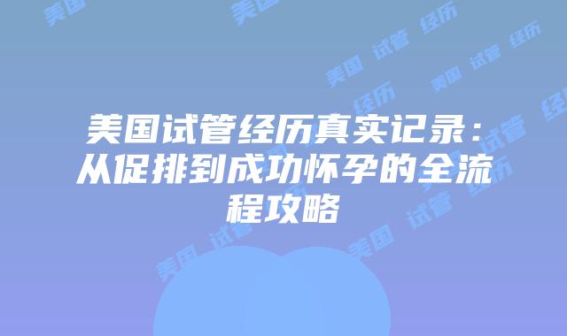美国试管经历真实记录：从促排到成功怀孕的全流程攻略