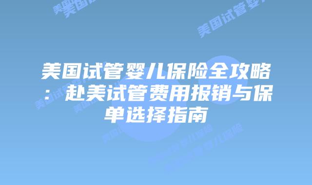 美国试管婴儿保险全攻略:赴美试管费用报销与保单选择指南