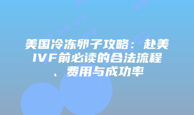 美国冷冻卵子攻略：赴美IVF前必读的合法流程、费用与成功率
