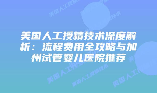 美国人工授精技术深度解析:流程费用全攻略与加州试管婴儿医院推荐