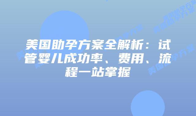 美国助孕方案全解析:试管婴儿成功率、费用、流程一站掌握