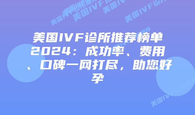 美国IVF诊所推荐榜单2024:成功率、费用、口碑一网打尽,助您好孕