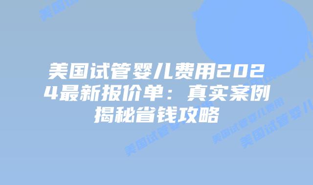 美国试管婴儿费用2024最新报价单：真实案例揭秘省钱攻略
