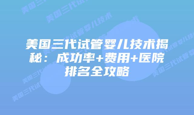 美国三代试管婴儿技术揭秘：成功率+费用+医院排名全攻略