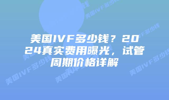 美国IVF多少钱?2024真实费用曝光,试管周期价格详解