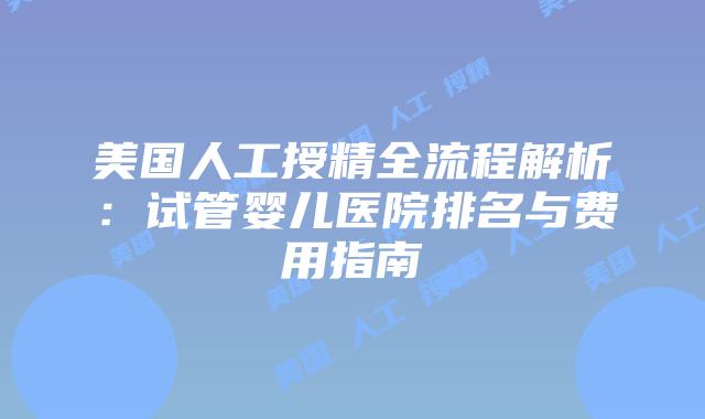 美国人工授精全流程解析:试管婴儿医院排名与费用指南