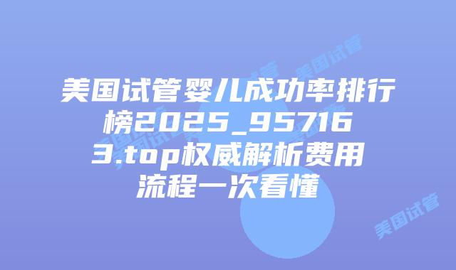 美国试管婴儿成功率排行榜2025_957163.top权威解析费用流程一次看懂