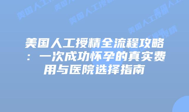 美国人工授精全流程攻略:一次成功怀孕的真实费用与医院选择指南