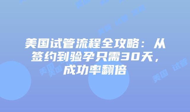 美国试管流程全攻略：从签约到验孕只需30天，成功率翻倍