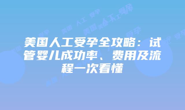 美国人工受孕全攻略:试管婴儿成功率、费用及流程一次看懂