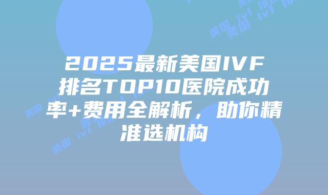 2025最新美国IVF排名TOP10医院成功率+费用全解析，助你精准选机构