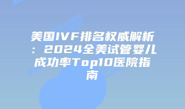 美国IVF排名权威解析：2024全美试管婴儿成功率Top10医院指南