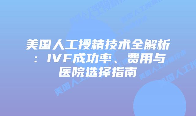 美国人工授精技术全解析：IVF成功率、费用与医院选择指南