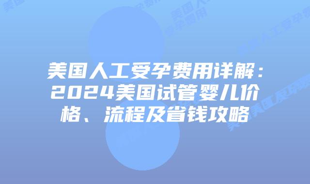 美国人工受孕费用详解：2024美国试管婴儿价格、流程及省钱攻略