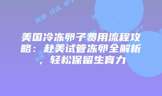 美国冷冻卵子费用流程攻略:赴美试管冻卵全解析,轻松保留生育力