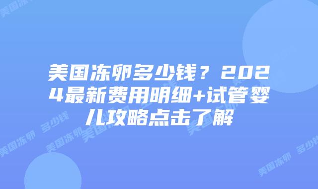美国冻卵多少钱?2024最新费用明细+试管婴儿攻略点击了解