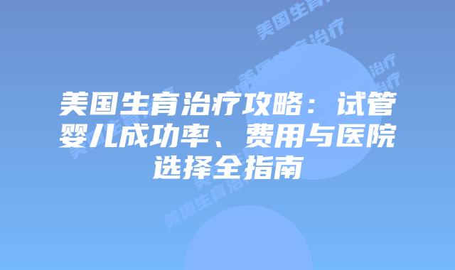 美国生育治疗攻略:试管婴儿成功率、费用与医院选择全指南