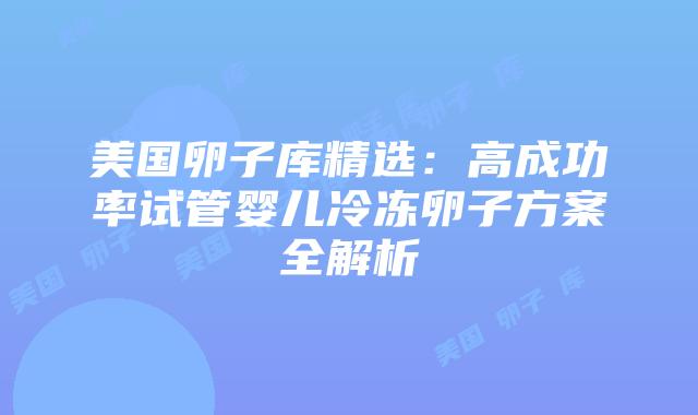 美国卵子库精选:高成功率试管婴儿冷冻卵子方案全解析
