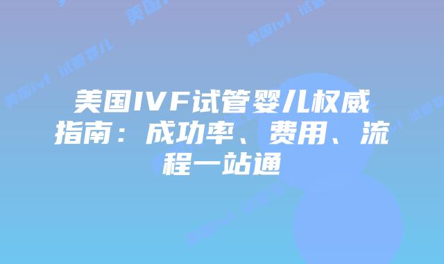 美国IVF试管婴儿权威指南：成功率、费用、流程一站通