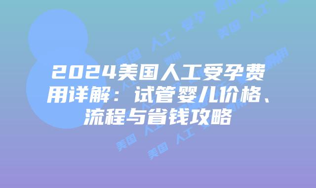 2024美国人工受孕费用详解：试管婴儿价格、流程与省钱攻略