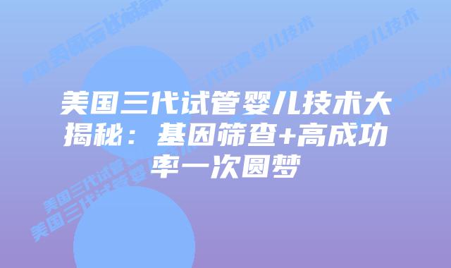 美国三代试管婴儿技术大揭秘：基因筛查+高成功率一次圆梦