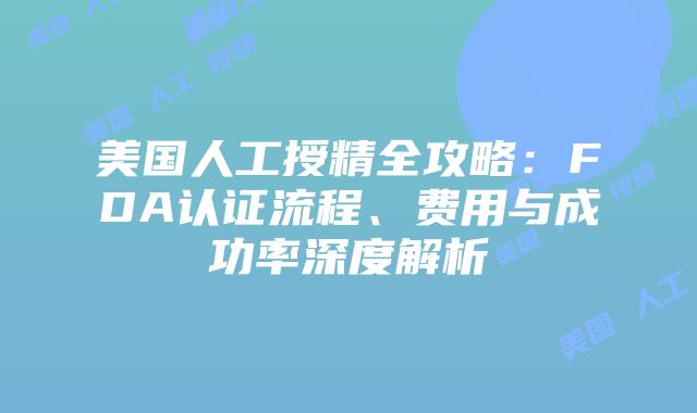 美国人工授精全攻略：FDA认证流程、费用与成功率深度解析